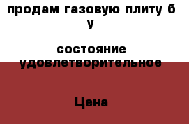 продам газовую плиту б/у. состояние удовлетворительное › Цена ­ 1 000 - Ивановская обл. Домашняя утварь и предметы быта » Посуда и кухонные принадлежности   